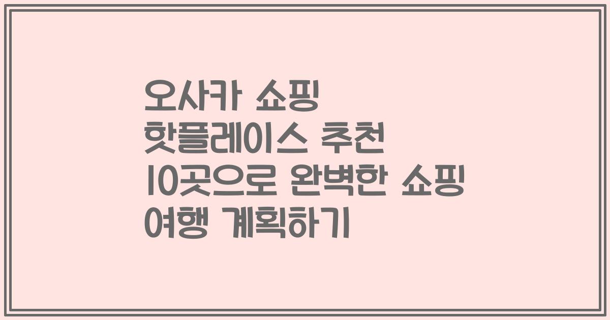 오사카 쇼핑 핫플레이스 추천 10곳으로 완벽한 쇼핑 여행 계획하기