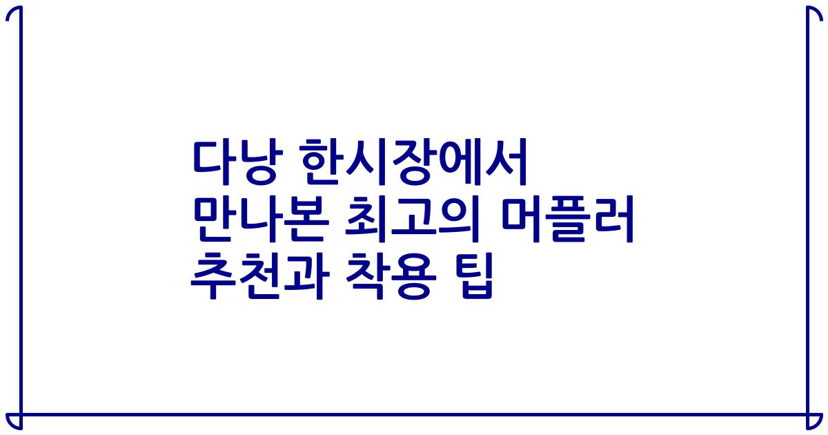 다낭 한시장에서 만나본 최고의 머플러 추천과 착용 팁