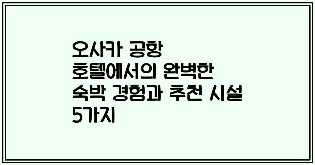 오사카 공항 호텔에서의 완벽한 숙박 경험과 추천 시설 5가지