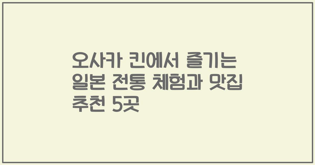 오사카 킨에서 즐기는 일본 전통 체험과 맛집 추천 5곳