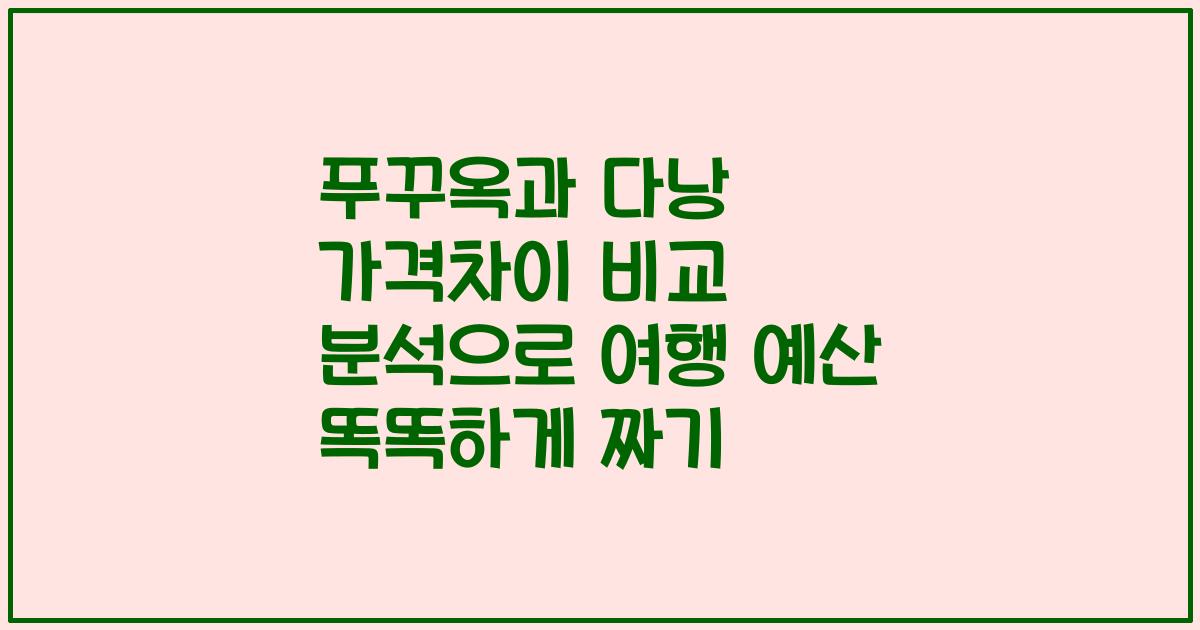 푸꾸옥과 다낭 가격차이 비교 분석으로 여행 예산 똑똑하게 짜기