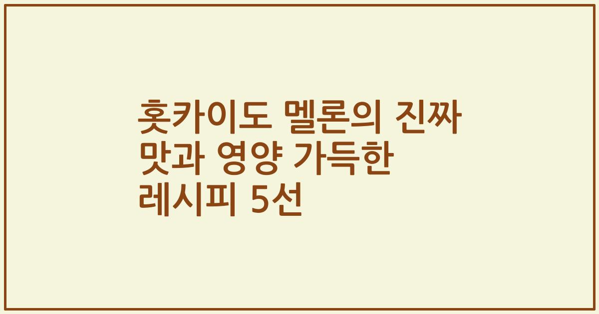 홋카이도 멜론의 진짜 맛과 영양 가득한 레시피 5선