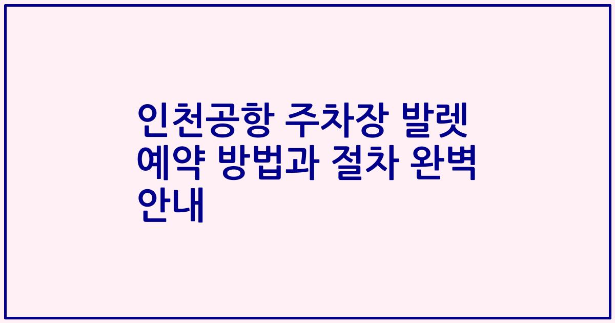 인천공항 주차장 발렛 예약 방법과 절차 완벽 안내
