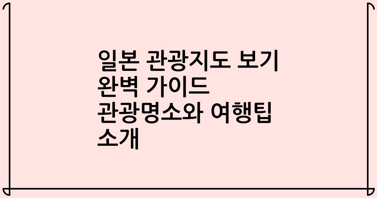 일본 관광지도 보기 완벽 가이드 관광명소와 여행팁 소개