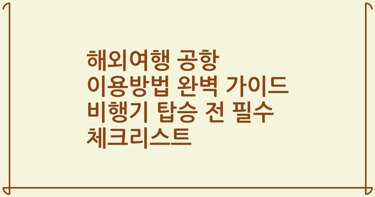 해외여행 공항 이용방법 완벽 가이드 비행기 탑승 전 필수 체크리스트
