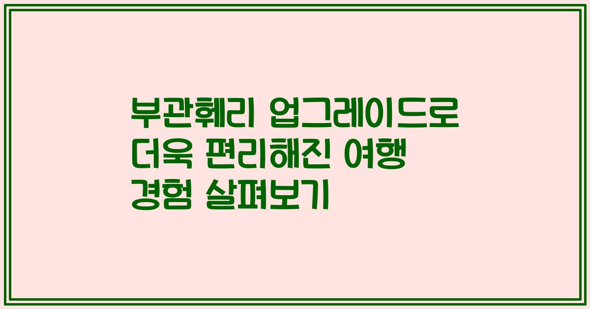 부관훼리 업그레이드로 더욱 편리해진 여행 경험 살펴보기