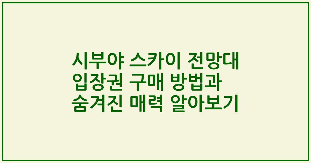 시부야 스카이 전망대 입장권 구매 방법과 숨겨진 매력 알아보기