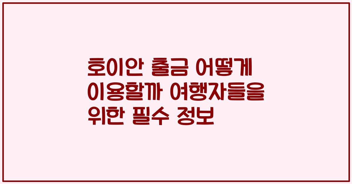 호이안 출금 어떻게 이용할까 여행자들을 위한 필수 정보