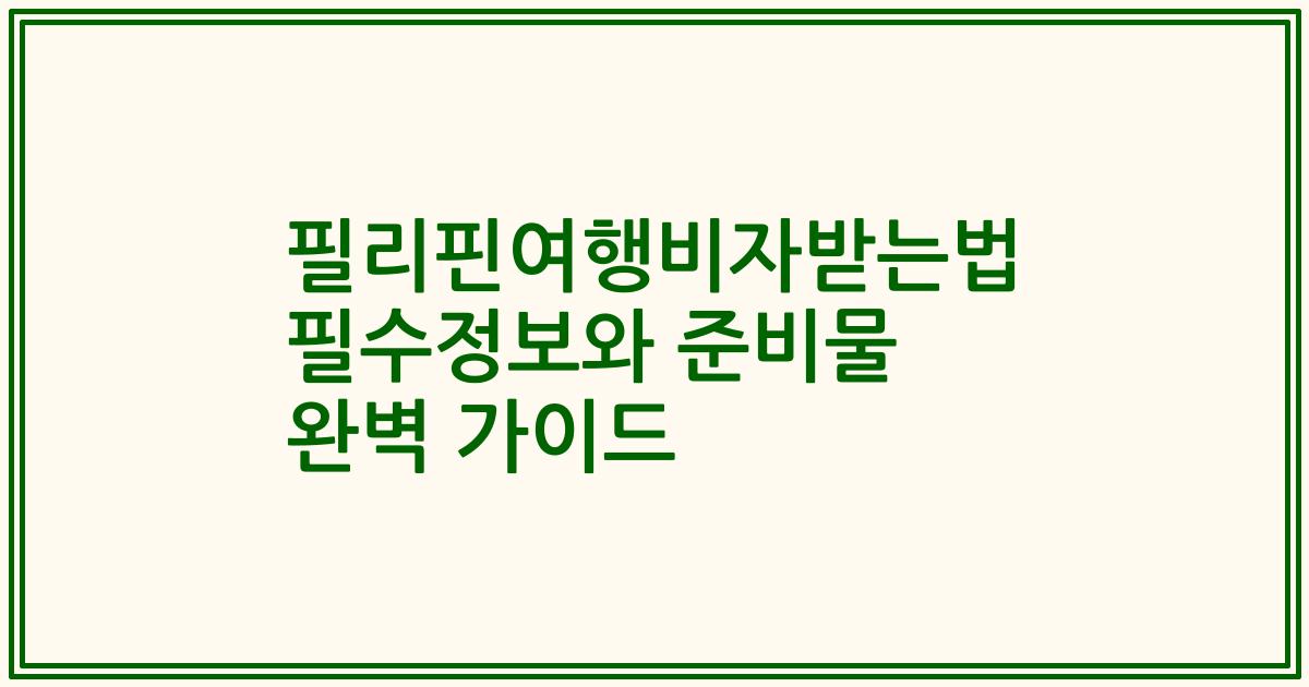 필리핀여행비자받는법 필수정보와 준비물 완벽 가이드