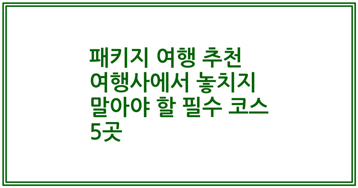 패키지 여행 추천 여행사에서 놓치지 말아야 할 필수 코스 5곳