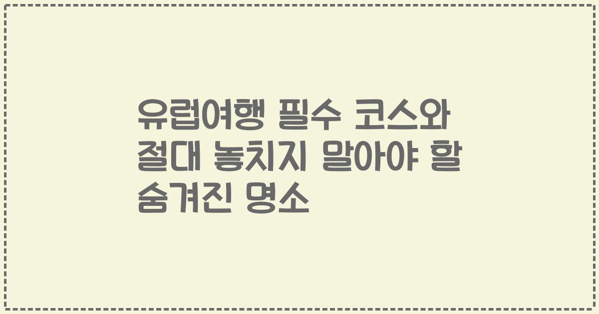유럽여행 필수 코스와 절대 놓치지 말아야 할 숨겨진 명소