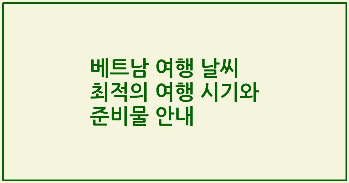 베트남 여행 날씨 최적의 여행 시기와 준비물 안내