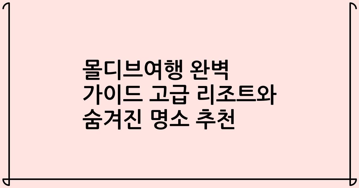 몰디브여행 완벽 가이드 고급 리조트와 숨겨진 명소 추천