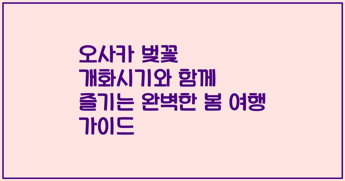 오사카 벚꽃 개화시기와 함께 즐기는 완벽한 봄 여행 가이드