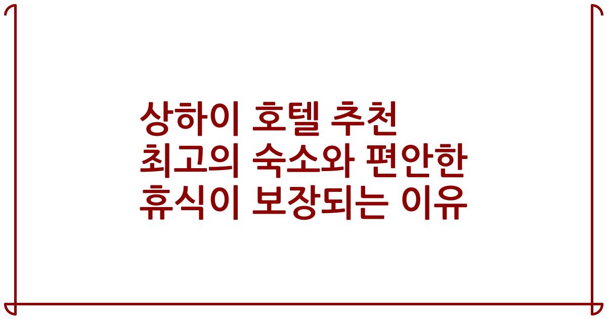 상하이 호텔 추천 최고의 숙소와 편안한 휴식이 보장되는 이유