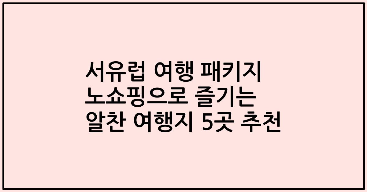 서유럽 여행 패키지 노쇼핑으로 즐기는 알찬 여행지 5곳 추천