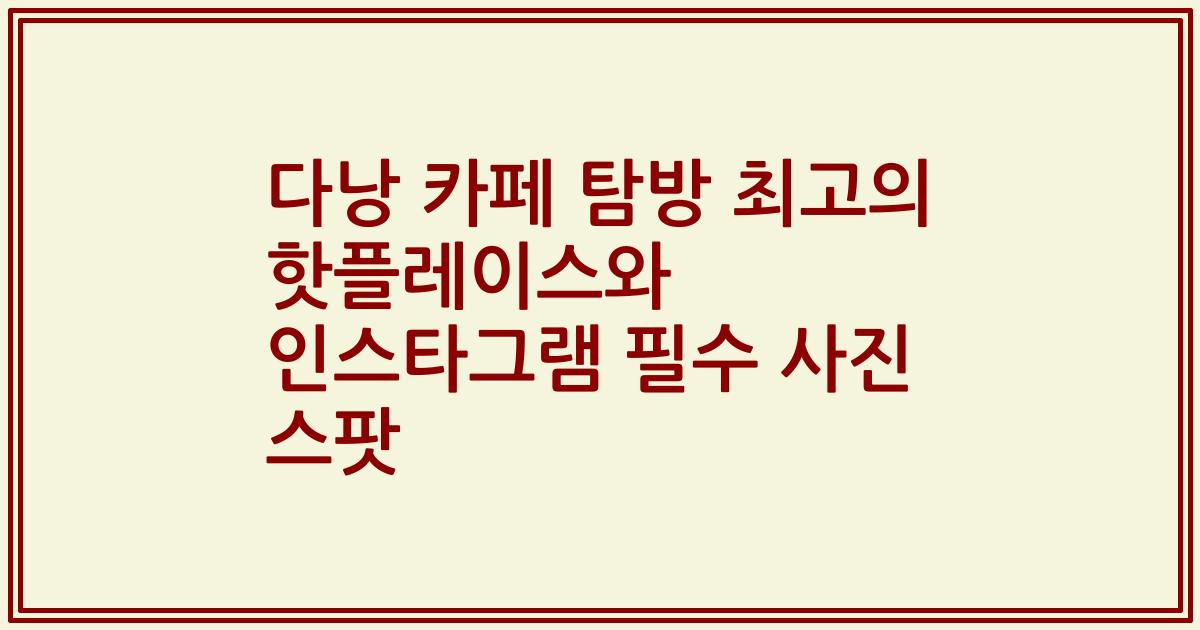 다낭 카페 탐방 최고의 핫플레이스와 인스타그램 필수 사진 스팟