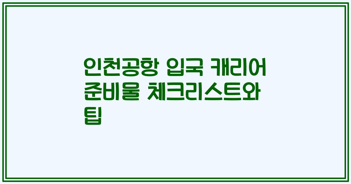 인천공항 입국 캐리어 준비물 체크리스트와 팁