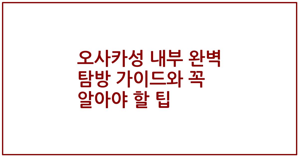 오사카성 내부 완벽 탐방 가이드와 꼭 알아야 할 팁