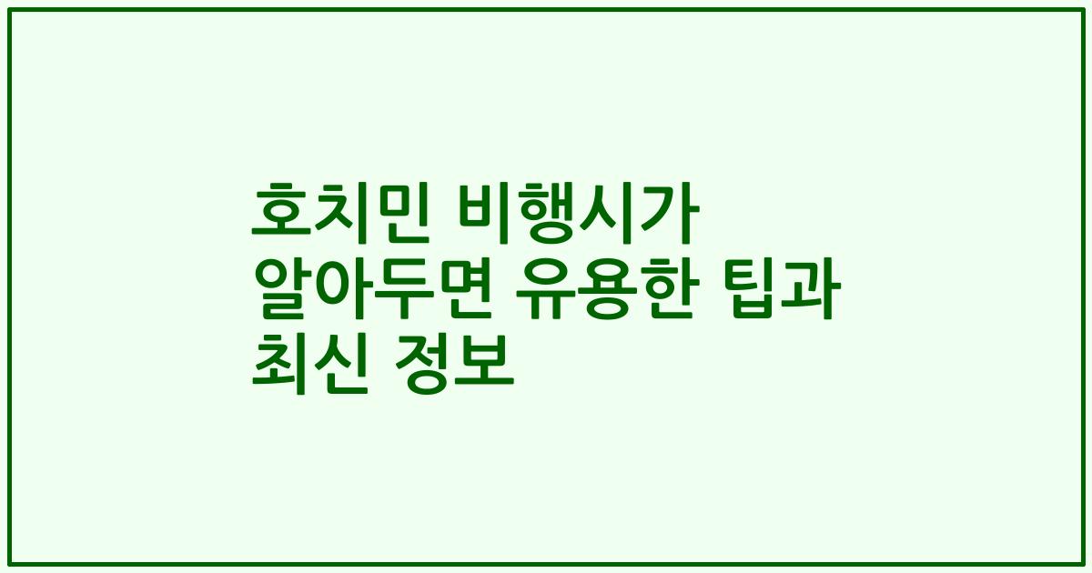 호치민 비행시가 알아두면 유용한 팁과 최신 정보