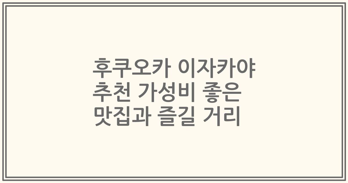 후쿠오카 이자카야 추천 가성비 좋은 맛집과 즐길 거리