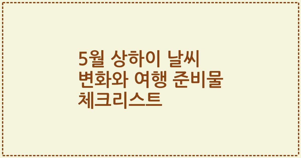 5월 상하이 날씨 변화와 여행 준비물 체크리스트