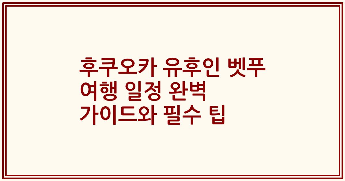 후쿠오카 유후인 벳푸 여행 일정 완벽 가이드와 필수 팁
