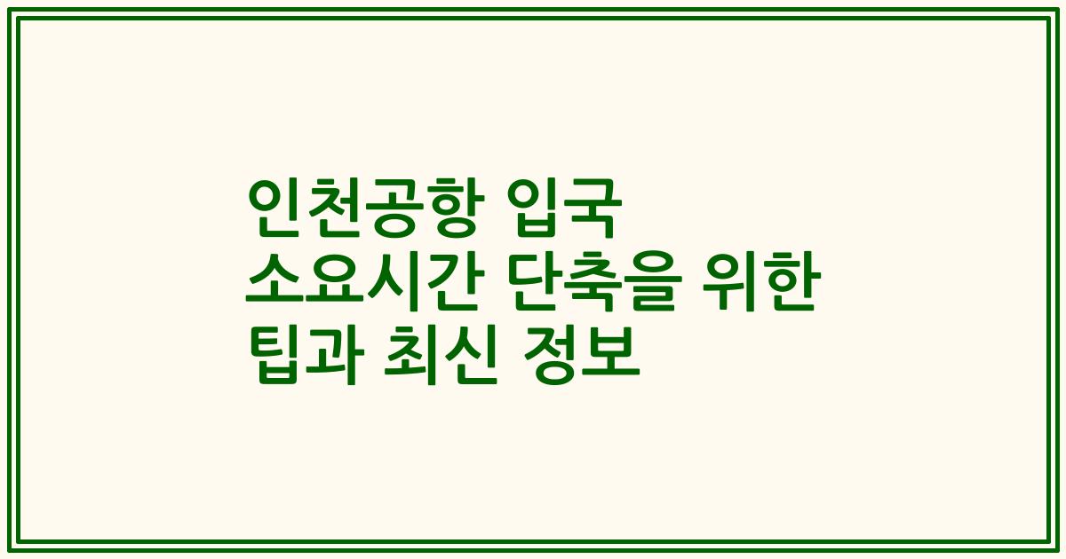 인천공항 입국 소요시간 단축을 위한 팁과 최신 정보