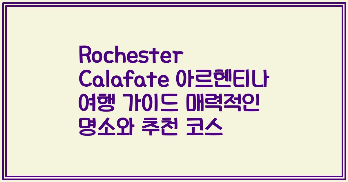 Rochester Calafate 아르헨티나 여행 가이드 매력적인 명소와 추천 코스