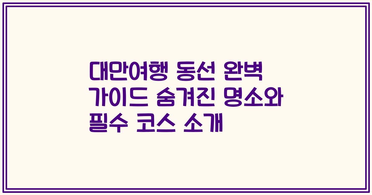 대만여행 동선 완벽 가이드 숨겨진 명소와 필수 코스 소개