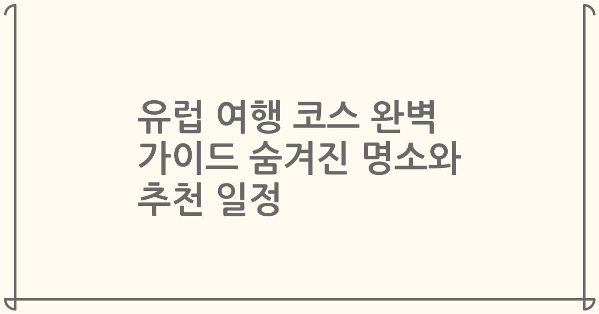 유럽 여행 코스 완벽 가이드 숨겨진 명소와 추천 일정