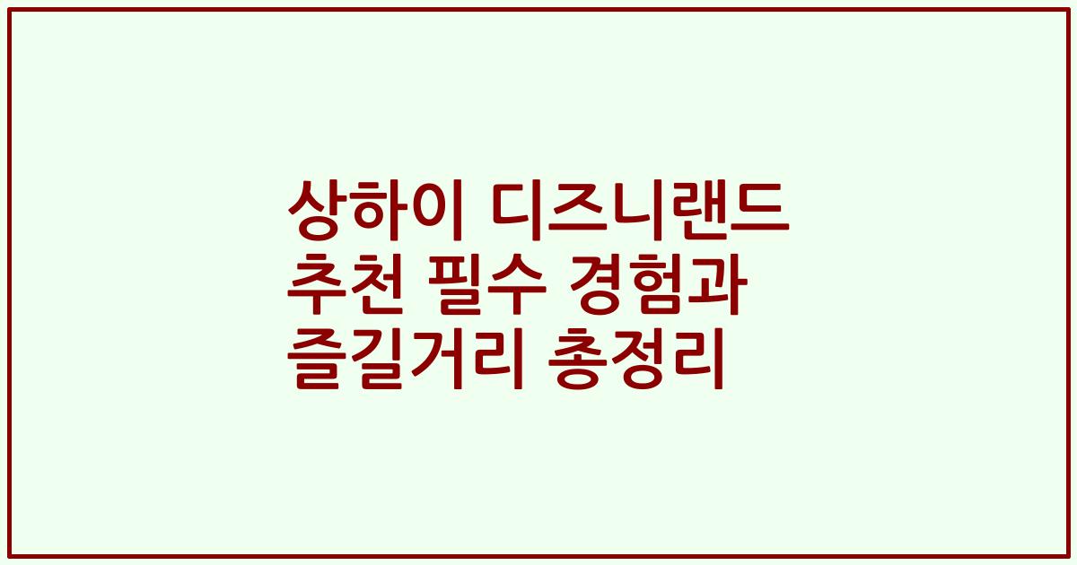상하이 디즈니랜드 추천 필수 경험과 즐길거리 총정리