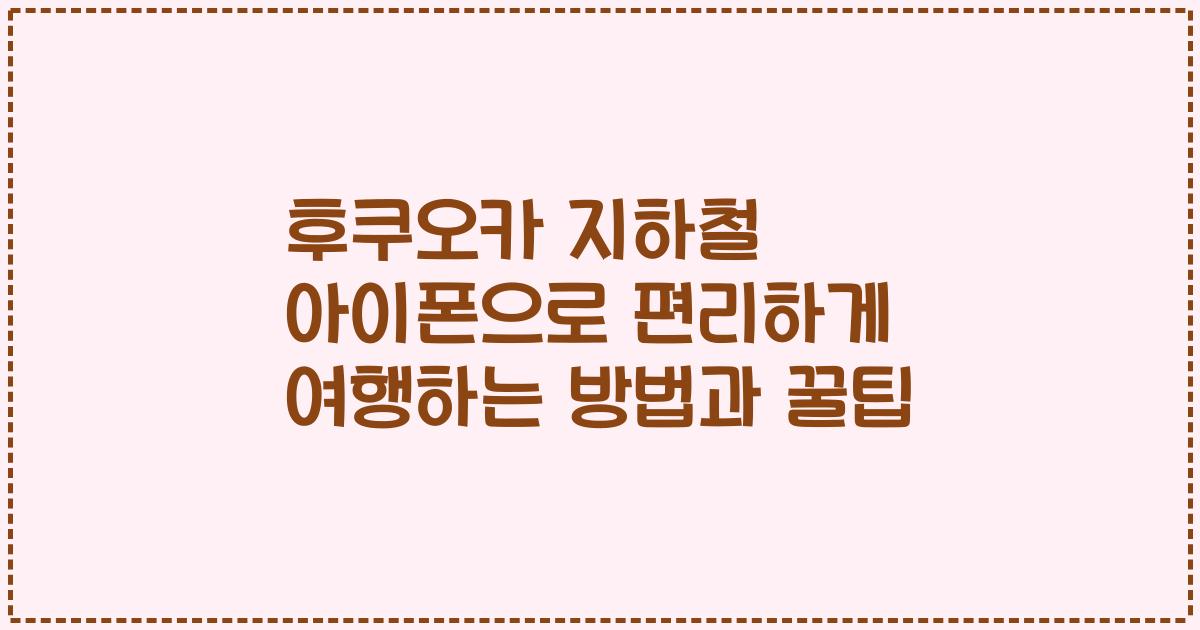 후쿠오카 지하철 아이폰으로 편리하게 여행하는 방법과 꿀팁