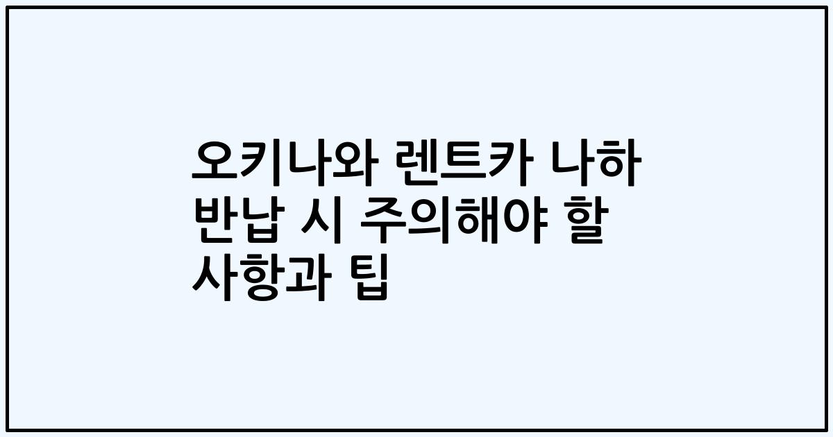 오키나와 렌트카 나하 반납 시 주의해야 할 사항과 팁