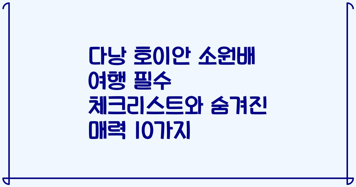 다낭 호이안 소원배 여행 필수 체크리스트와 숨겨진 매력 10가지