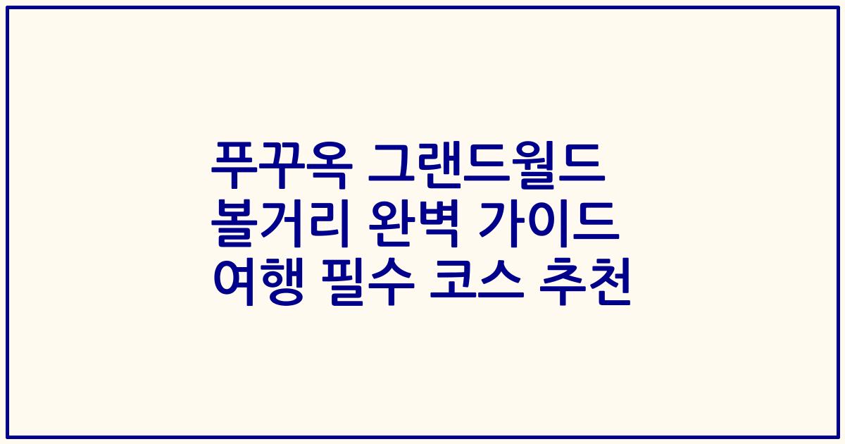 푸꾸옥 그랜드월드 볼거리 완벽 가이드 여행 필수 코스 추천