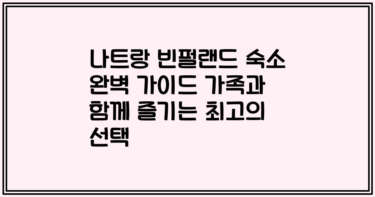 나트랑 빈펄랜드 숙소 완벽 가이드 가족과 함께 즐기는 최고의 선택