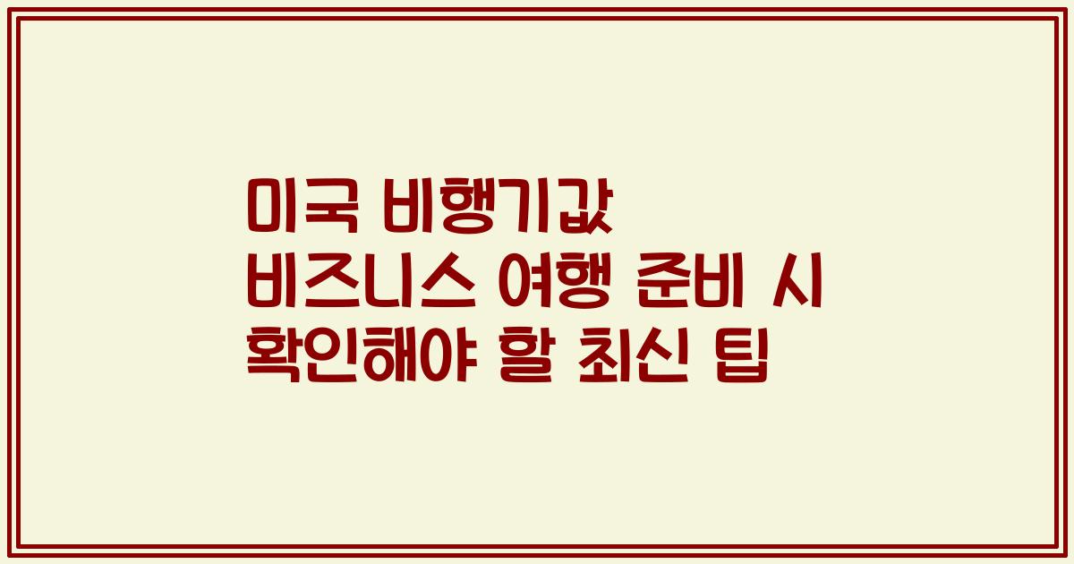 미국 비행기값 비즈니스 여행 준비 시 확인해야 할 최신 팁