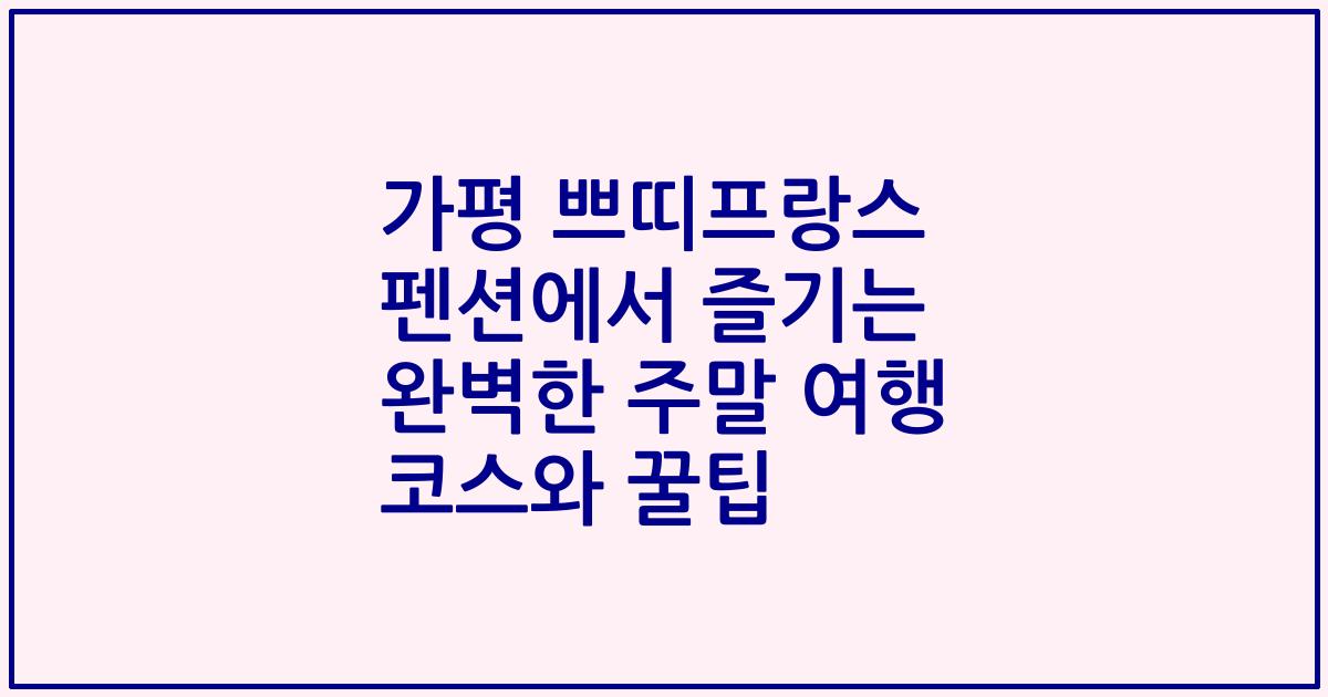 가평 쁘띠프랑스 펜션에서 즐기는 완벽한 주말 여행 코스와 꿀팁