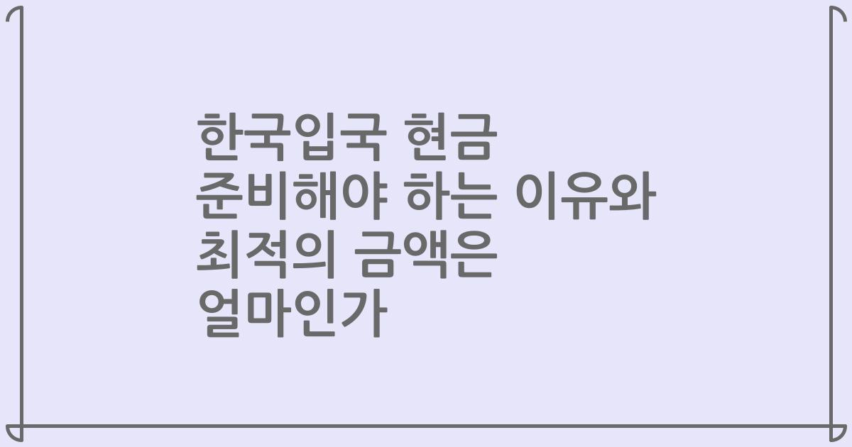 한국입국 현금 준비해야 하는 이유와 최적의 금액은 얼마인가