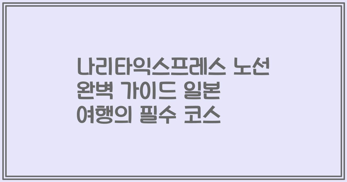 나리타익스프레스 노선 완벽 가이드 일본 여행의 필수 코스