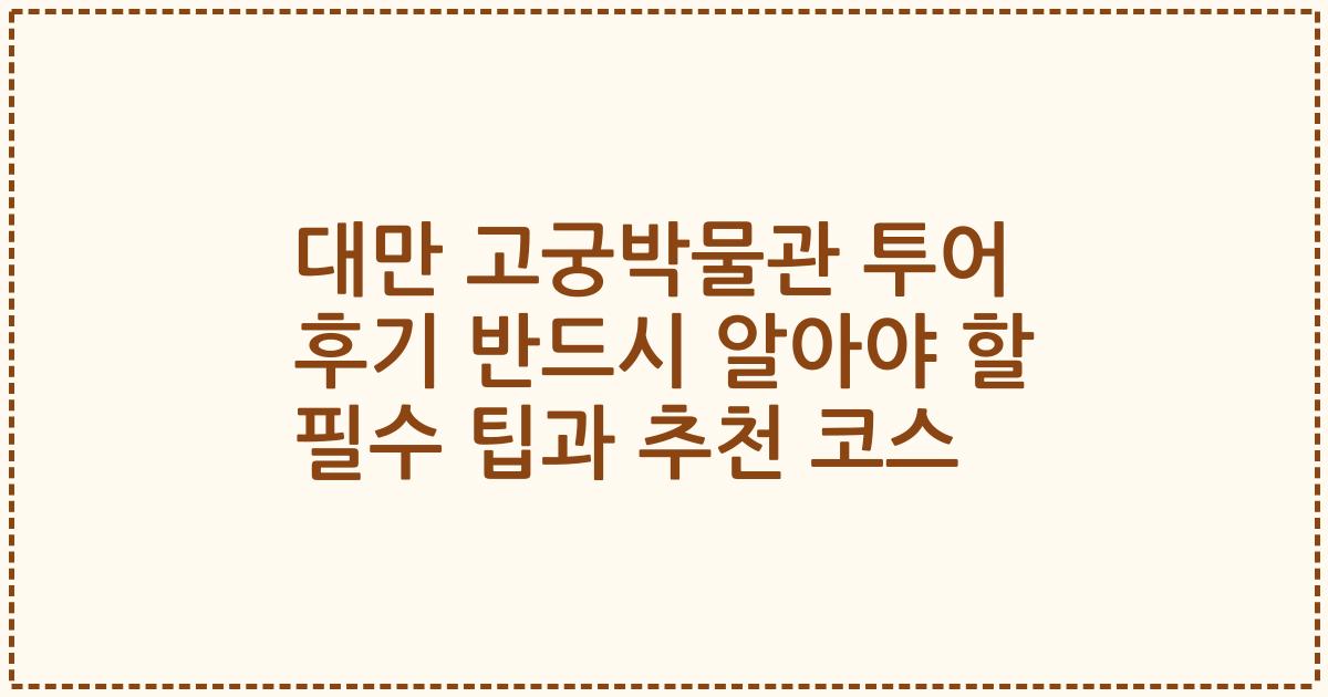 대만 고궁박물관 투어 후기 반드시 알아야 할 필수 팁과 추천 코스