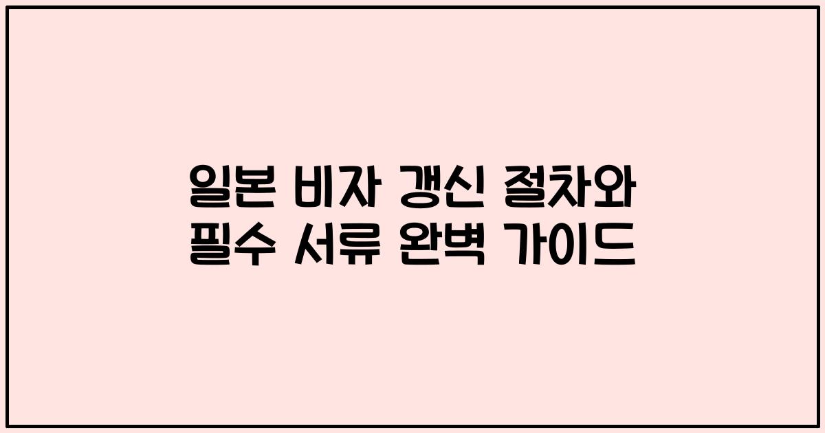 일본 비자 갱신 절차와 필수 서류 완벽 가이드