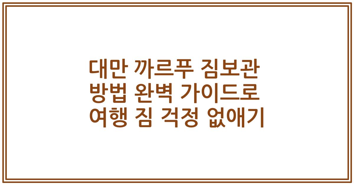 대만 까르푸 짐보관 방법 완벽 가이드로 여행 짐 걱정 없애기