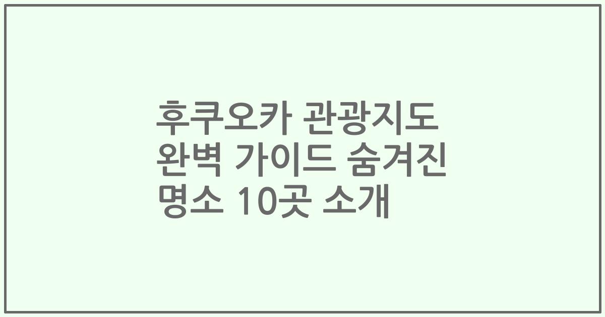 후쿠오카 관광지도 완벽 가이드 숨겨진 명소 10곳 소개