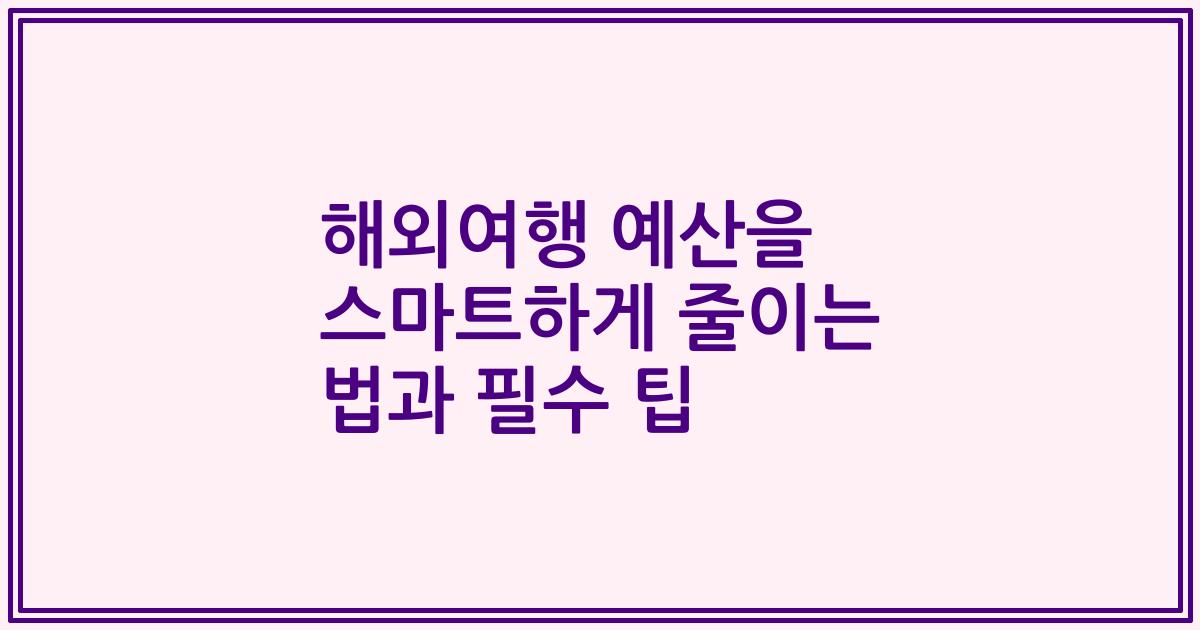 해외여행 예산을 스마트하게 줄이는 법과 필수 팁
