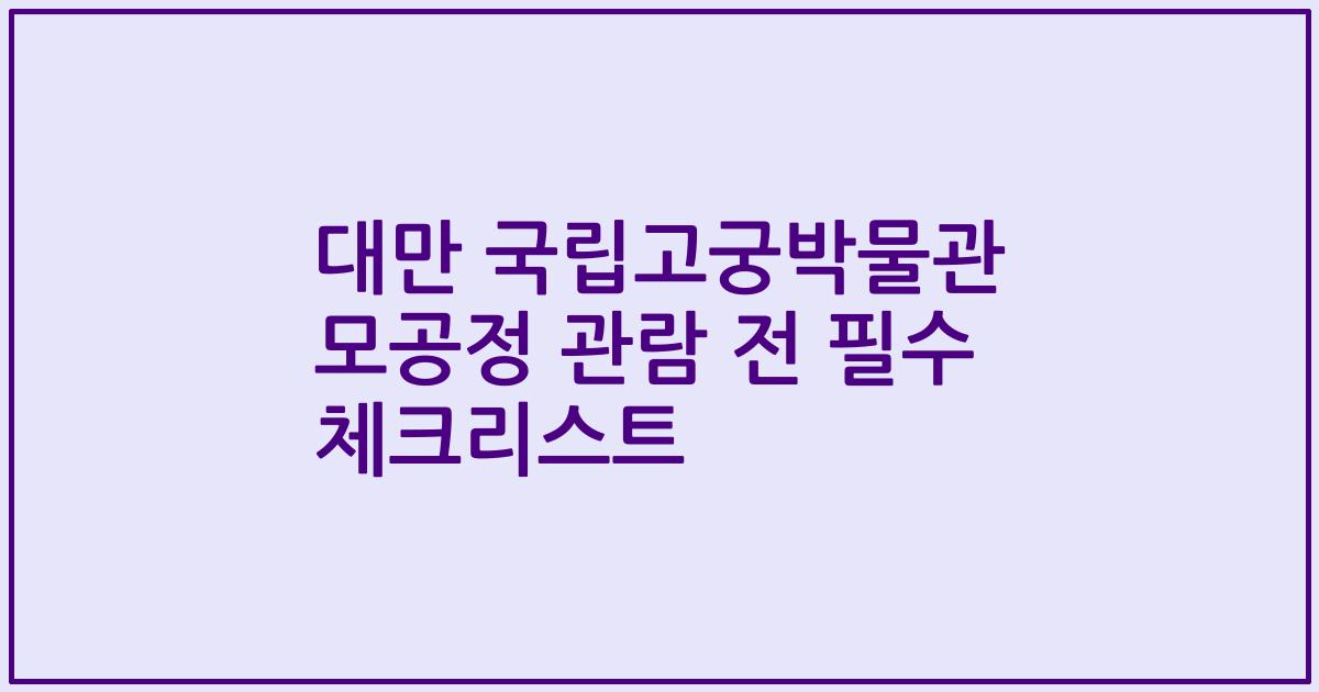 대만 국립고궁박물관 모공정 관람 전 필수 체크리스트