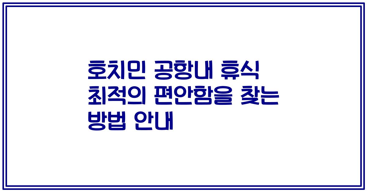 호치민 공항내 휴식 최적의 편안함을 찾는 방법 안내