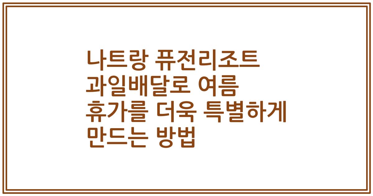 나트랑 퓨전리조트 과일배달로 여름 휴가를 더욱 특별하게 만드는 방법