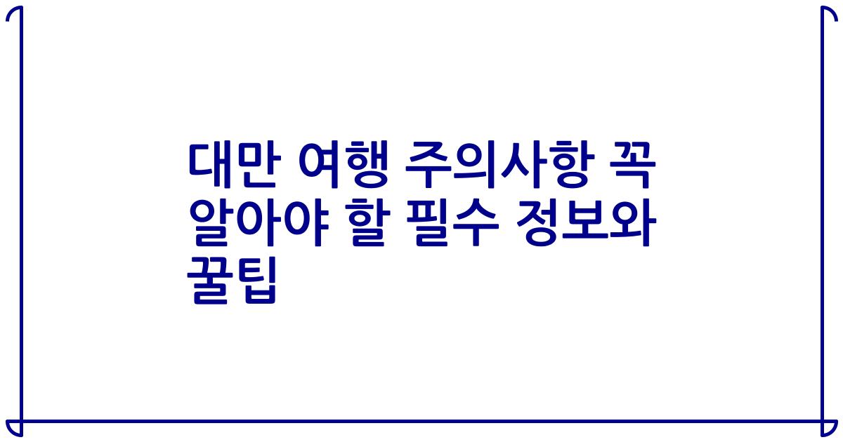 대만 여행 주의사항 꼭 알아야 할 필수 정보와 꿀팁